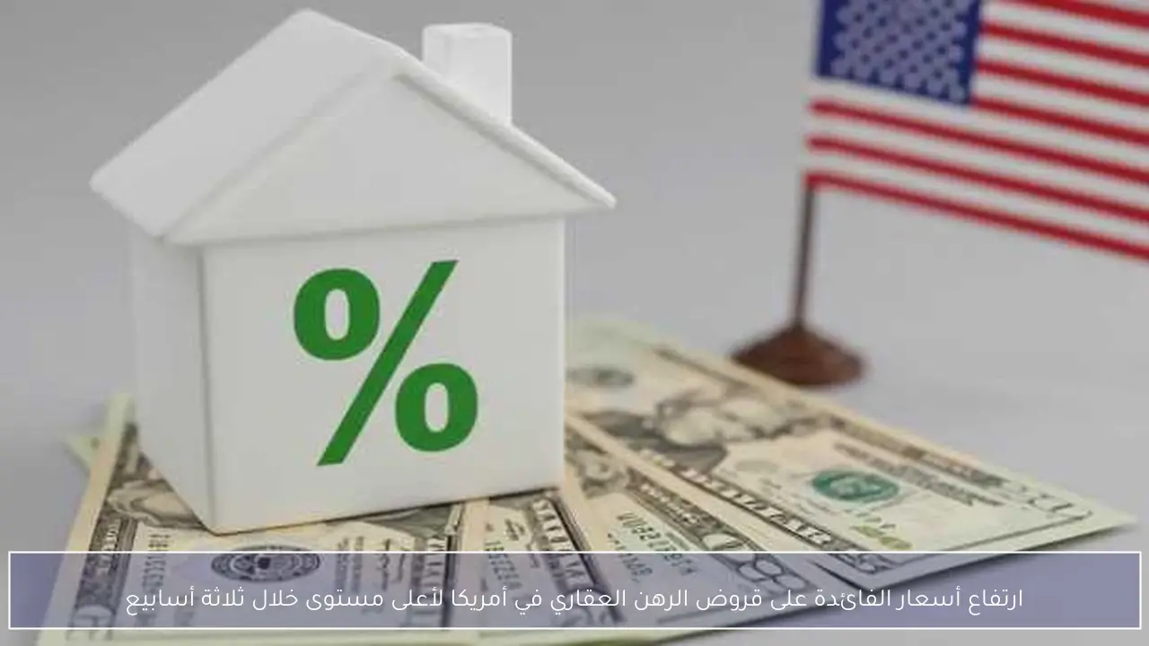 ارتفاع أسعار الفائدة على قروض الرهن العقاري في أمريكا لأعلى مستوى خلال ثلاثة أسابيع