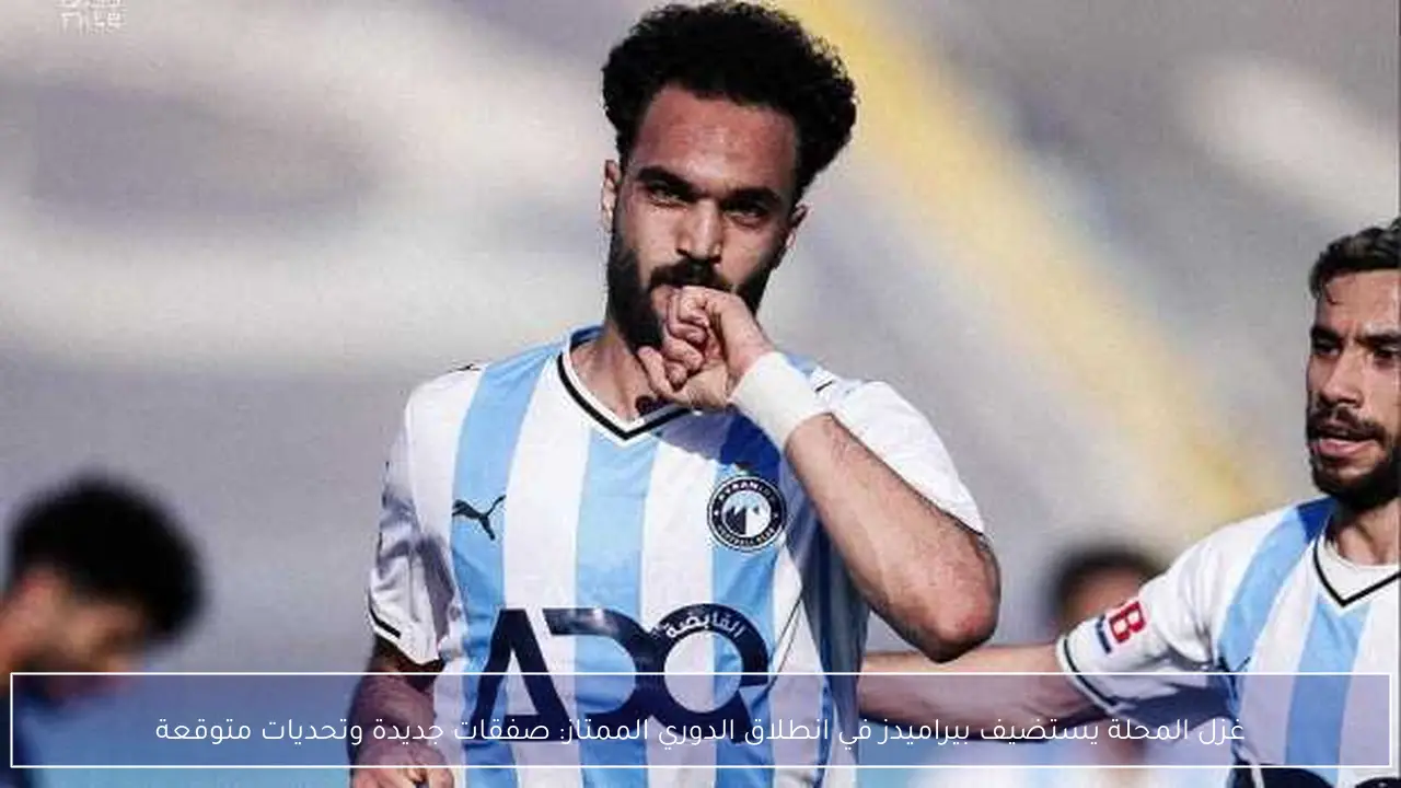 غزل المحلة يستضيف بيراميدز في انطلاق الدوري الممتاز: صفقات جديدة وتحديات متوقعة
