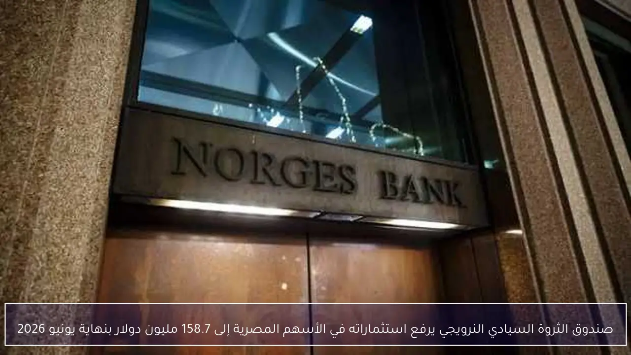 صندوق الثروة السيادي النرويجي يرفع استثماراته في الأسهم المصرية إلى 158.7 مليون دولار بنهاية يونيو 2026
