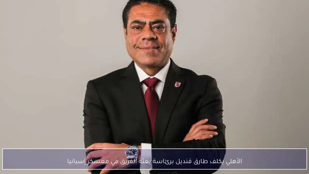 الأهلي يكلف طارق قنديل برئاسة بعثة الفريق في معسكر إسبانيا