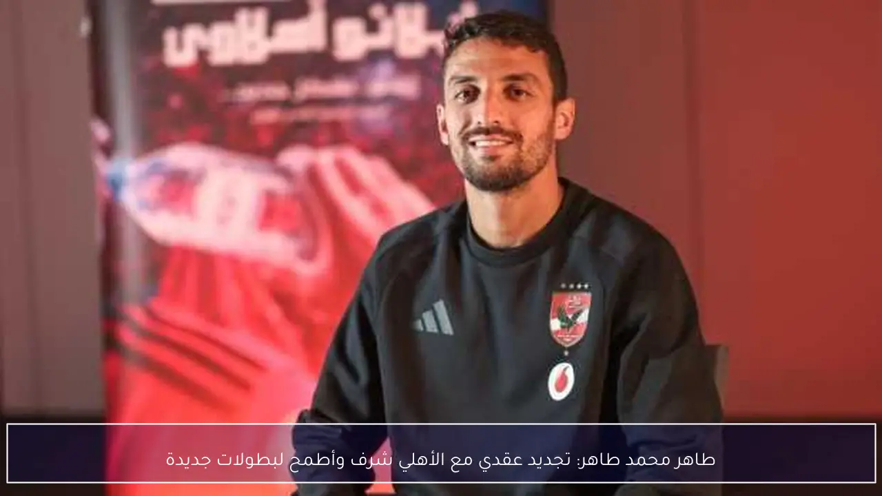 طاهر محمد طاهر: تجديد عقدي مع الأهلي شرف وأطمح لبطولات جديدة
