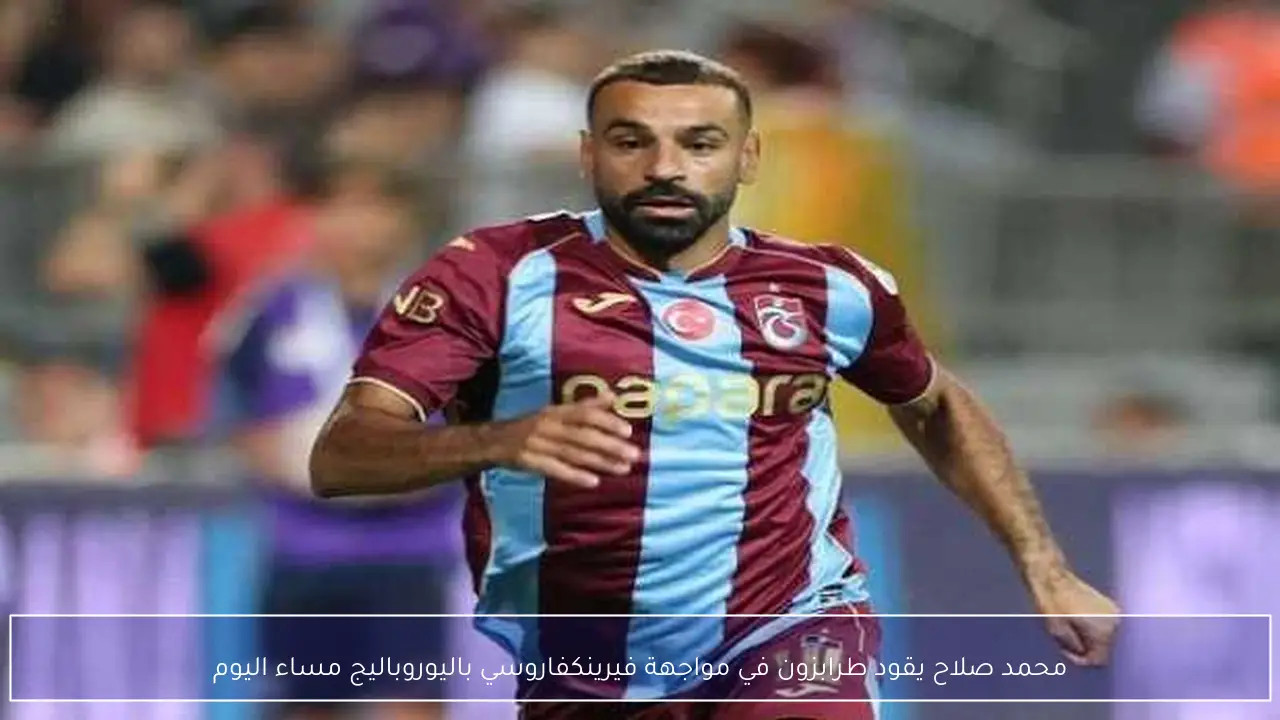 محمد صلاح يقود طرابزون في مواجهة فيرينكفاروسي باليوروباليج مساء اليوم