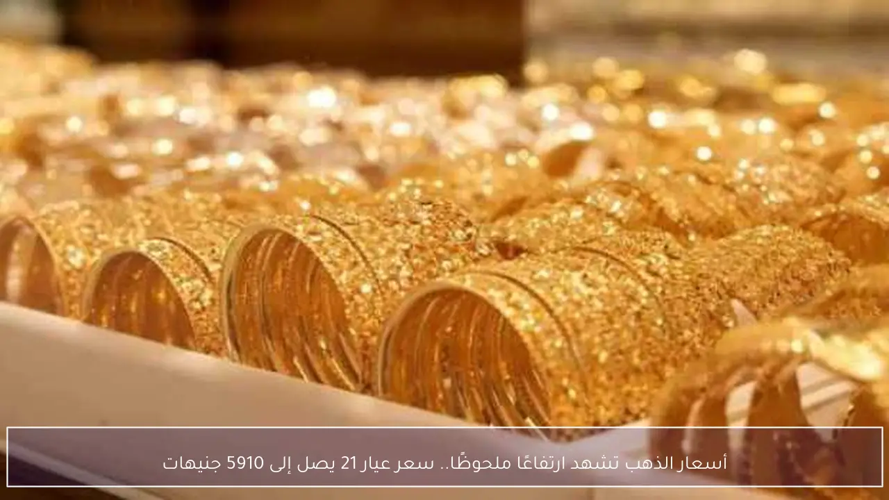 أسعار الذهب تشهد ارتفاعًا ملحوظًا.. سعر عيار 21 يصل إلى 5910 جنيهات