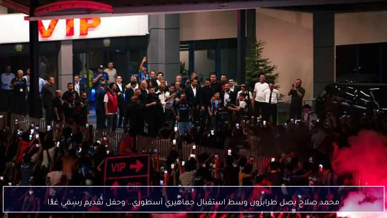 محمد صلاح يصل طرابزون وسط استقبال جماهيري أسطوري.. وحفل تقديم رسمي غدًا