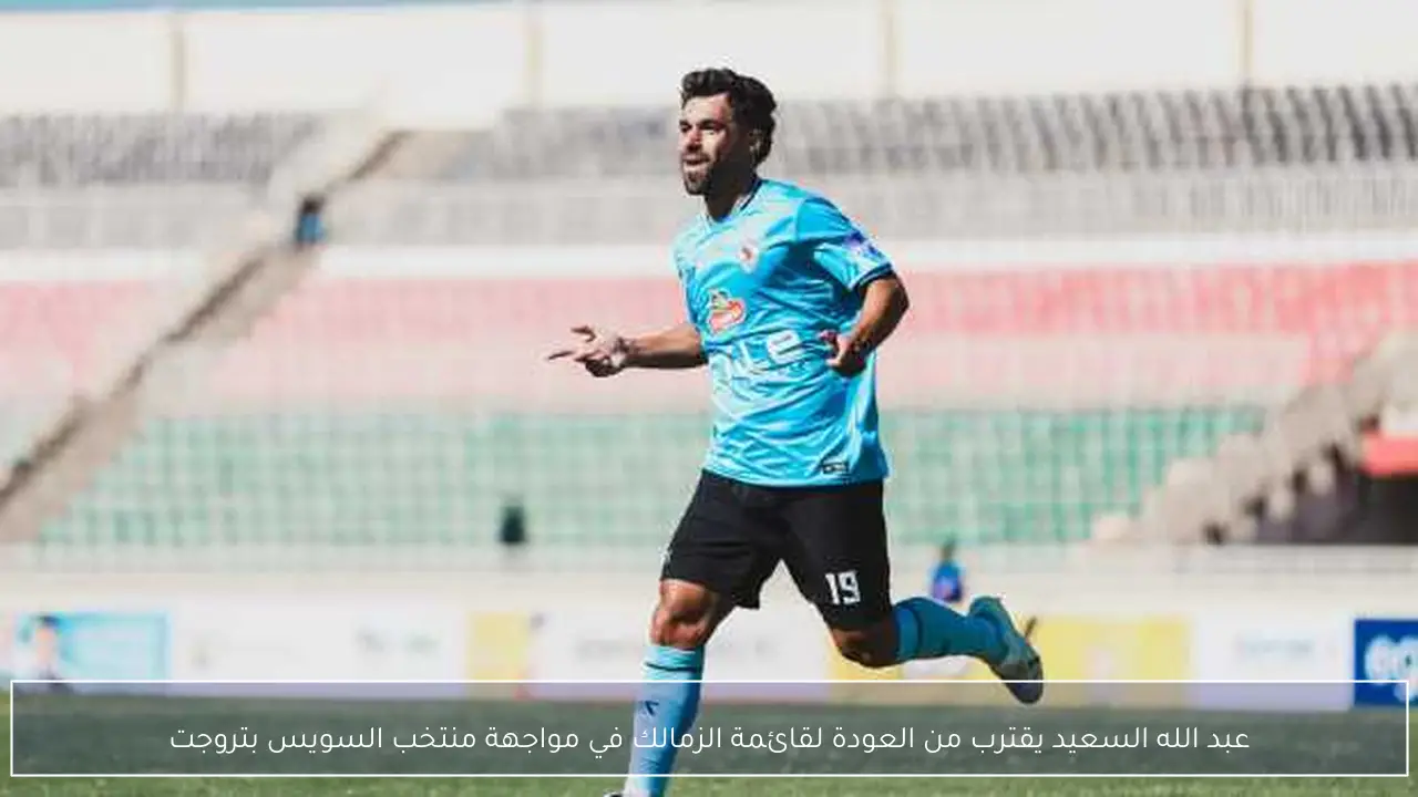 عبد الله السعيد يقترب من العودة لقائمة الزمالك في مواجهة منتخب السويس بتروجت