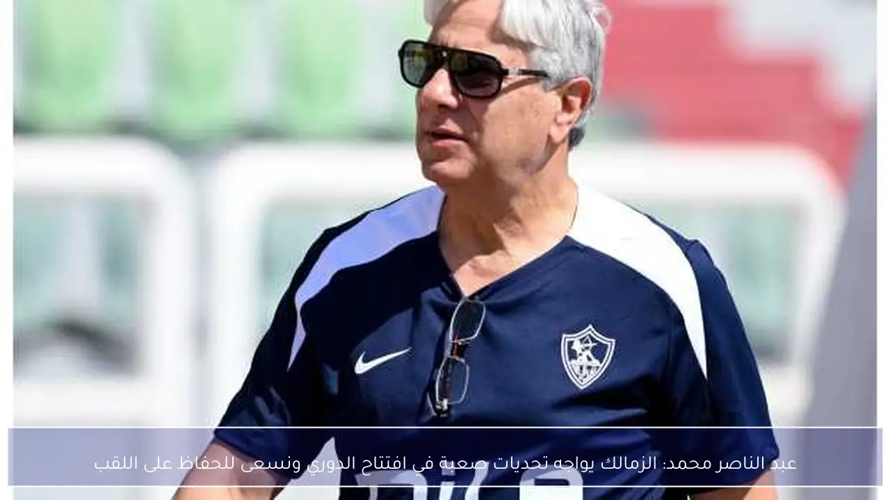 عبد الناصر محمد: الزمالك يواجه تحديات صعبة في افتتاح الدوري ونسعى للحفاظ على اللقب