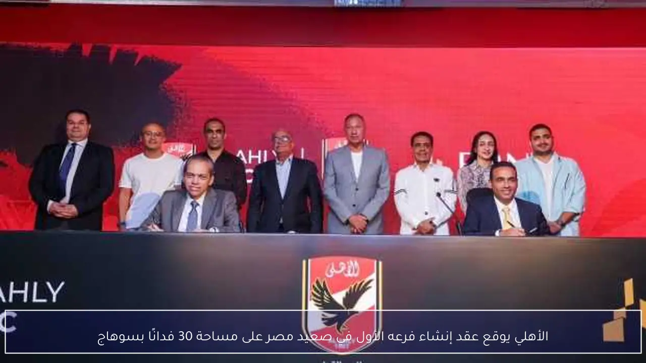 الأهلي يوقع عقد إنشاء فرعه الأول في صعيد مصر على مساحة 30 فدانًا بسوهاج