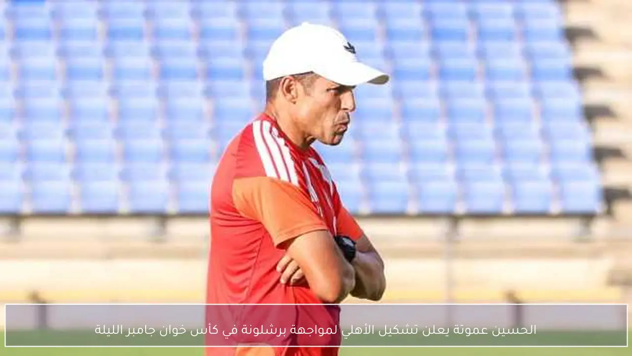 الحسين عموتة يعلن تشكيل الأهلي لمواجهة برشلونة في كأس خوان جامبر الليلة
