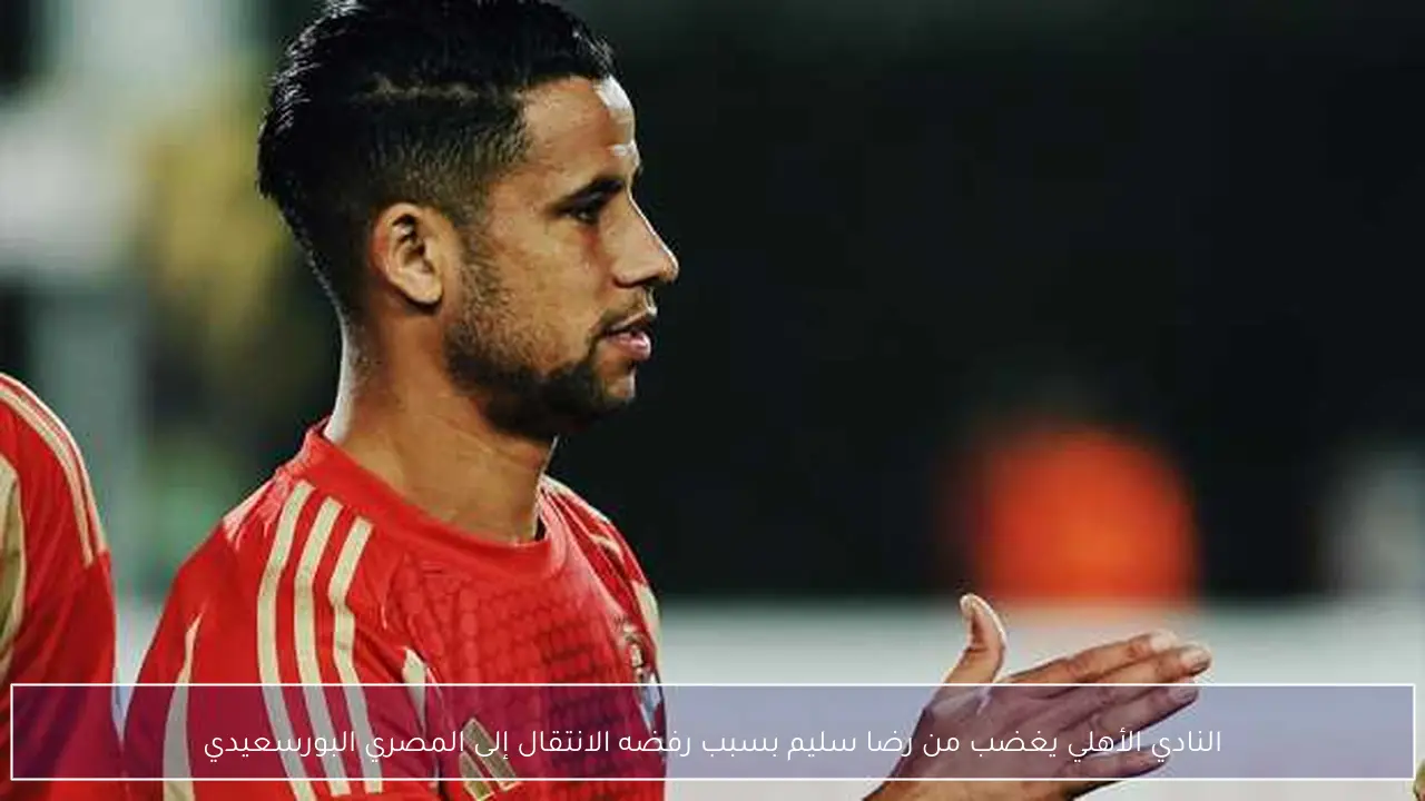 النادي الأهلي يغضب من رضا سليم بسبب رفضه الانتقال إلى المصري البورسعيدي