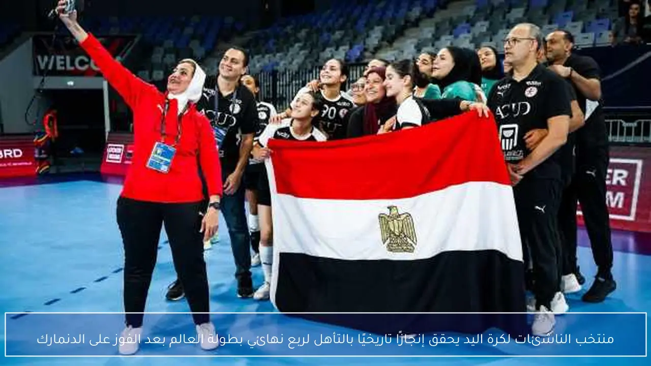 منتخب الناشئات لكرة اليد يحقق إنجازًا تاريخيًا بالتأهل لربع نهائي بطولة العالم بعد الفوز على الدنمارك