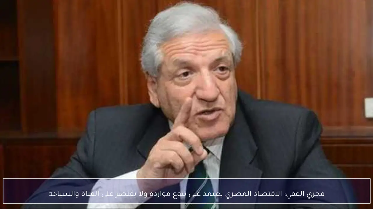 فخري الفقي: الاقتصاد المصري يعتمد على تنوع موارده ولا يقتصر على القناة والسياحة