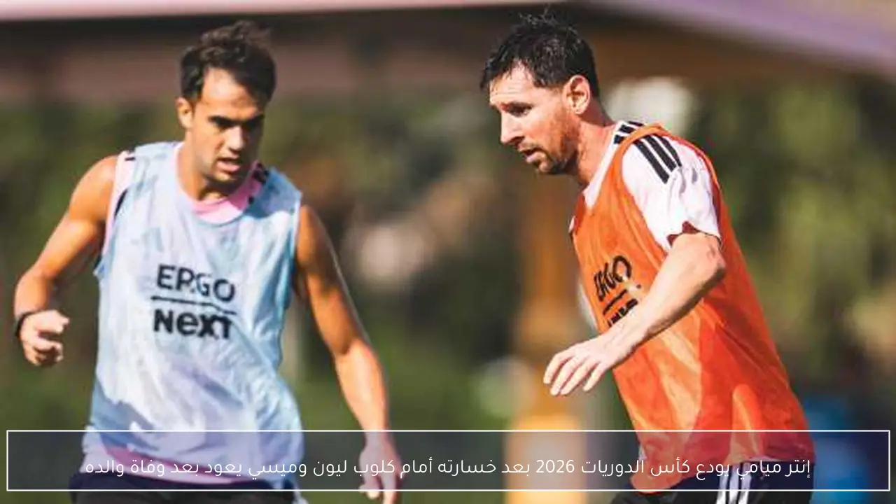 إنتر ميامي يودع كأس الدوريات 2026 بعد خسارته أمام كلوب ليون وميسي يعود بعد وفاة والده