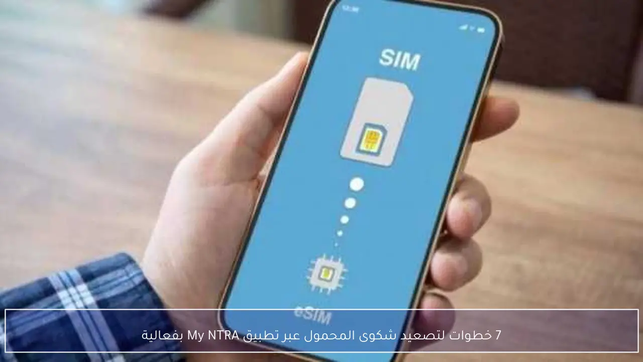 7 خطوات لتصعيد شكوى المحمول عبر تطبيق My NTRA بفعالية