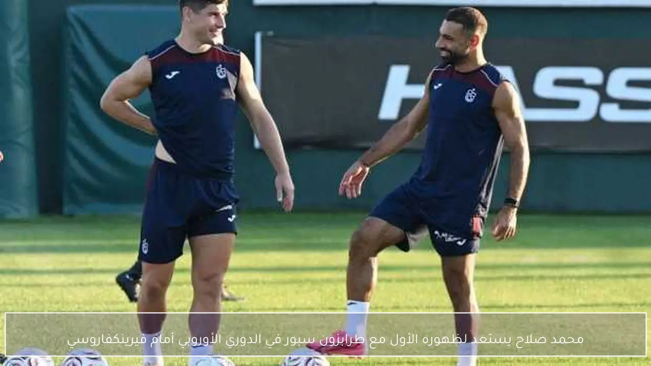 محمد صلاح يستعد لظهوره الأول مع طرابزون سبور في الدوري الأوروبي أمام فيرينكفاروسي