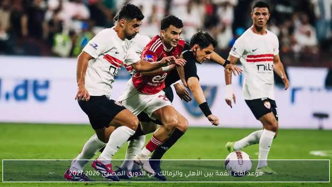 موعد لقاء القمة بين الأهلي والزمالك في الدوري المصري 2026-2027