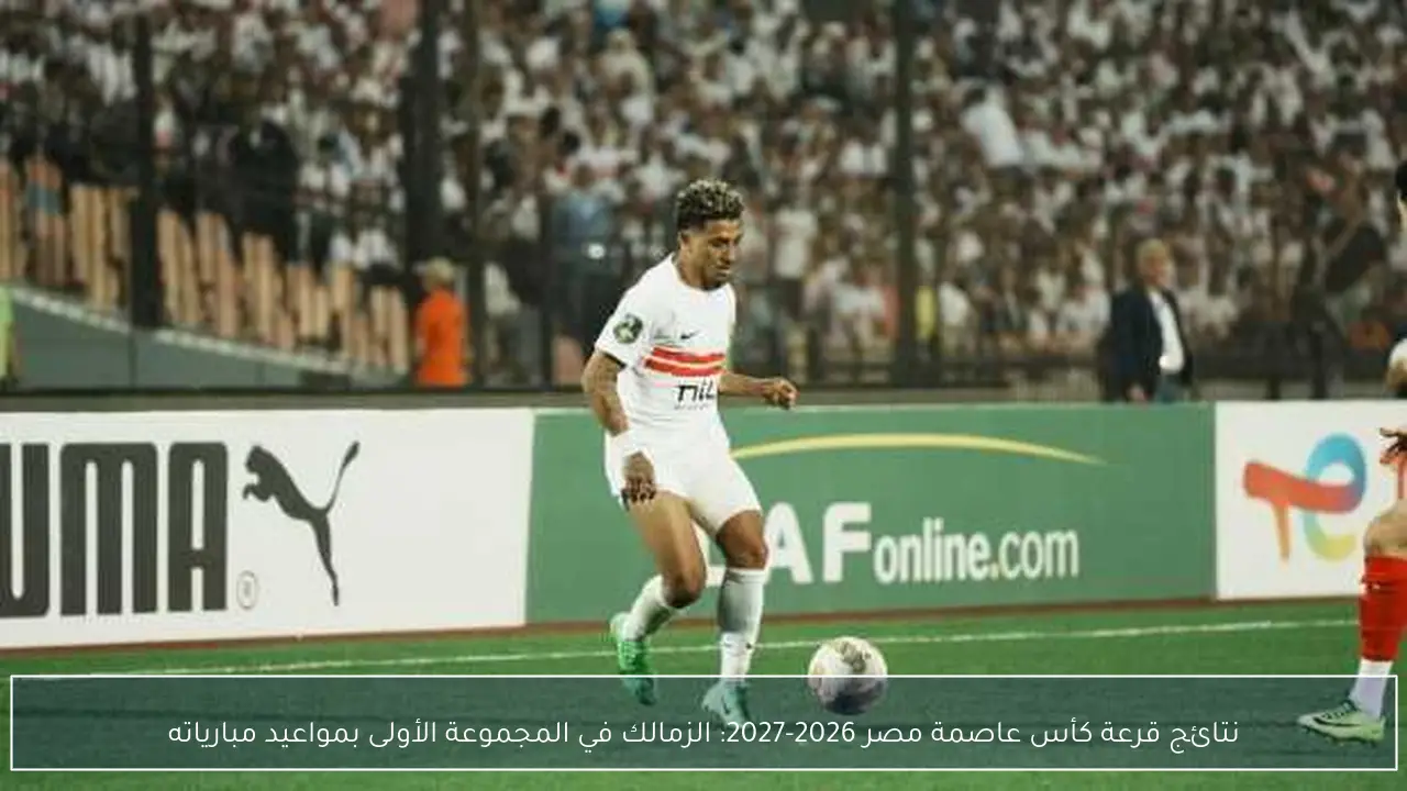 نتائج قرعة كأس عاصمة مصر 2026-2027: الزمالك في المجموعة الأولى بمواعيد مبارياته