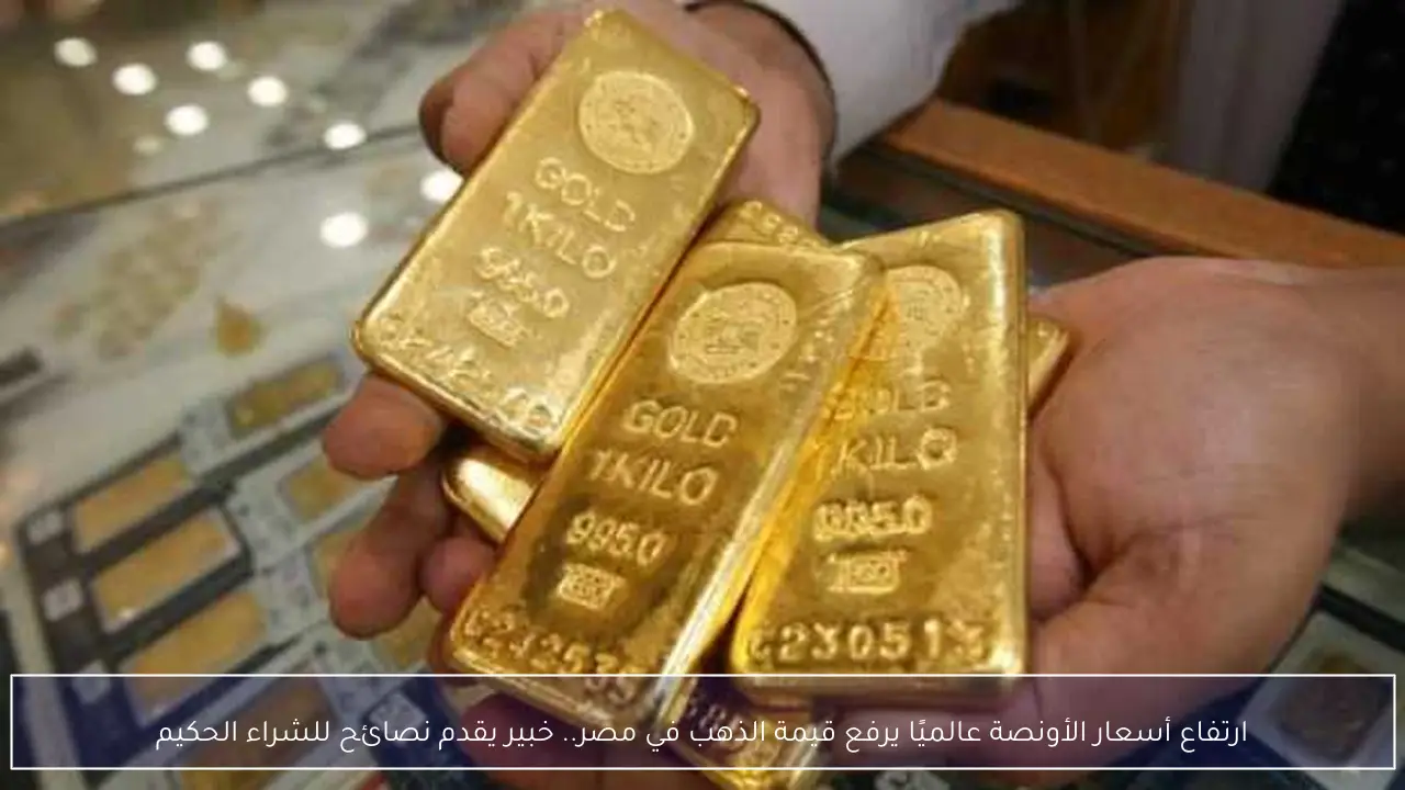 ارتفاع أسعار الأونصة عالميًا يرفع قيمة الذهب في مصر.. خبير يقدم نصائح للشراء الحكيم