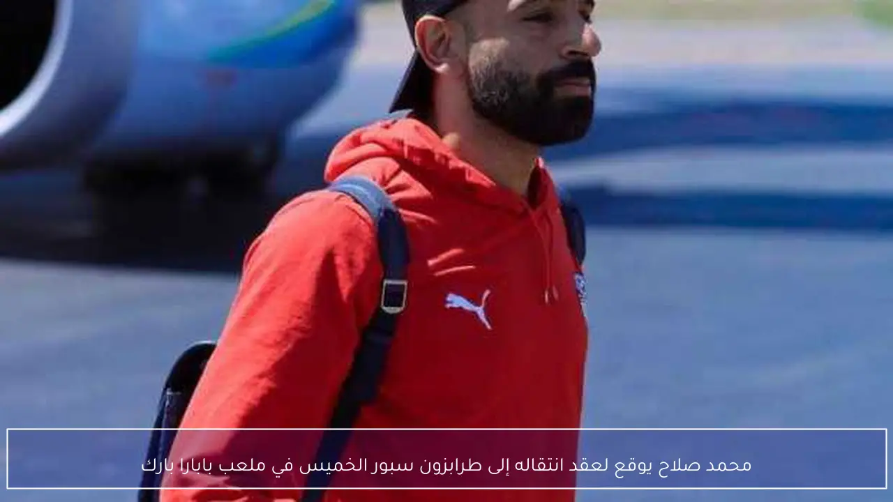 محمد صلاح يوقع لعقد انتقاله إلى طرابزون سبور الخميس في ملعب بابارا بارك
