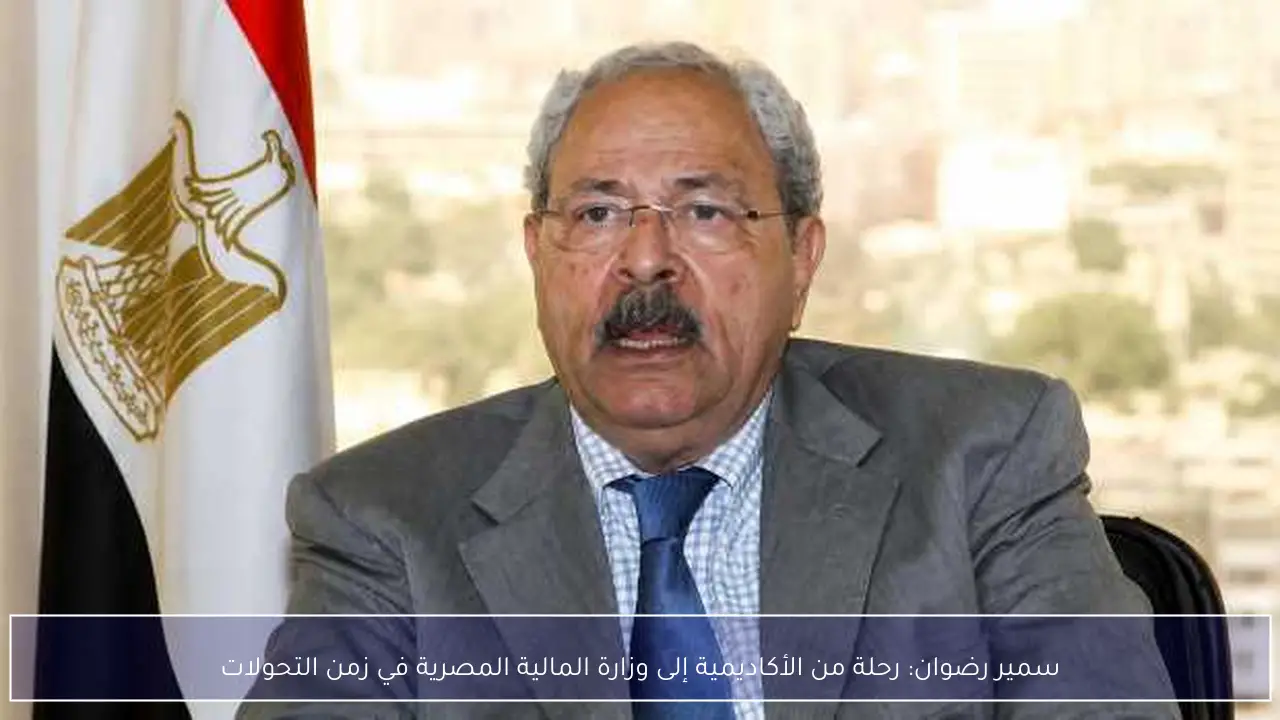 سمير رضوان: رحلة من الأكاديمية إلى وزارة المالية المصرية في زمن التحولات