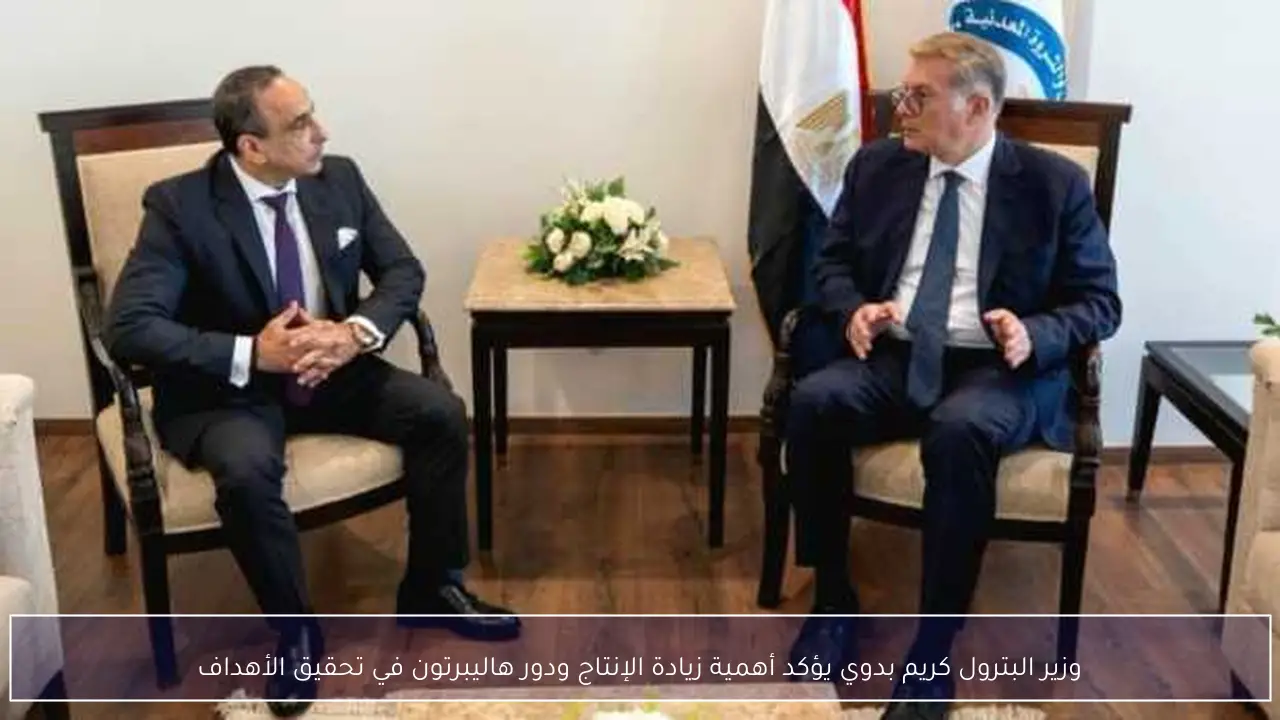 وزير البترول كريم بدوي يؤكد أهمية زيادة الإنتاج ودور هاليبرتون في تحقيق الأهداف