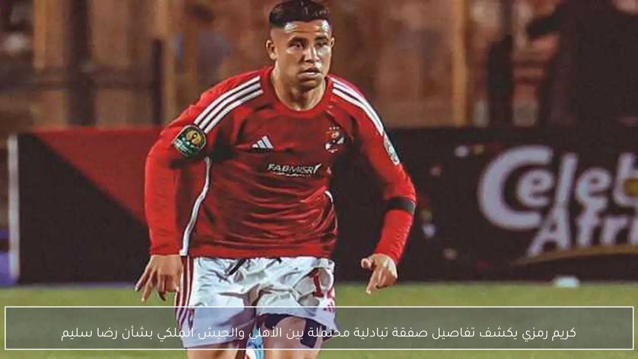 كريم رمزي يكشف تفاصيل صفقة تبادلية محتملة بين الأهلي والجيش الملكي بشأن رضا سليم