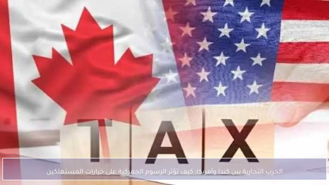 الحرب التجارية بين كندا وأمريكا: كيف تؤثر الرسوم الجمركية على خيارات المستهلكين