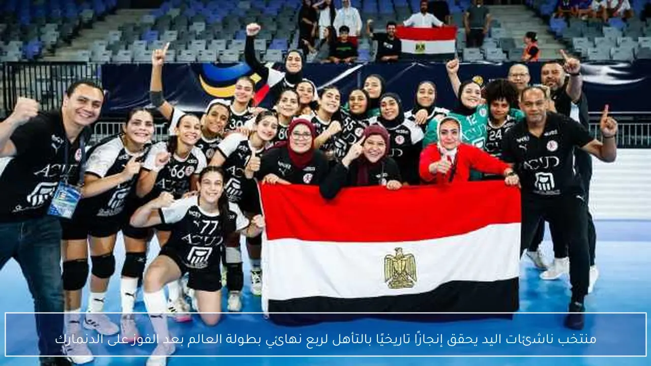 منتخب ناشئات اليد يحقق إنجازًا تاريخيًا بالتأهل لربع نهائي بطولة العالم بعد الفوز على الدنمارك