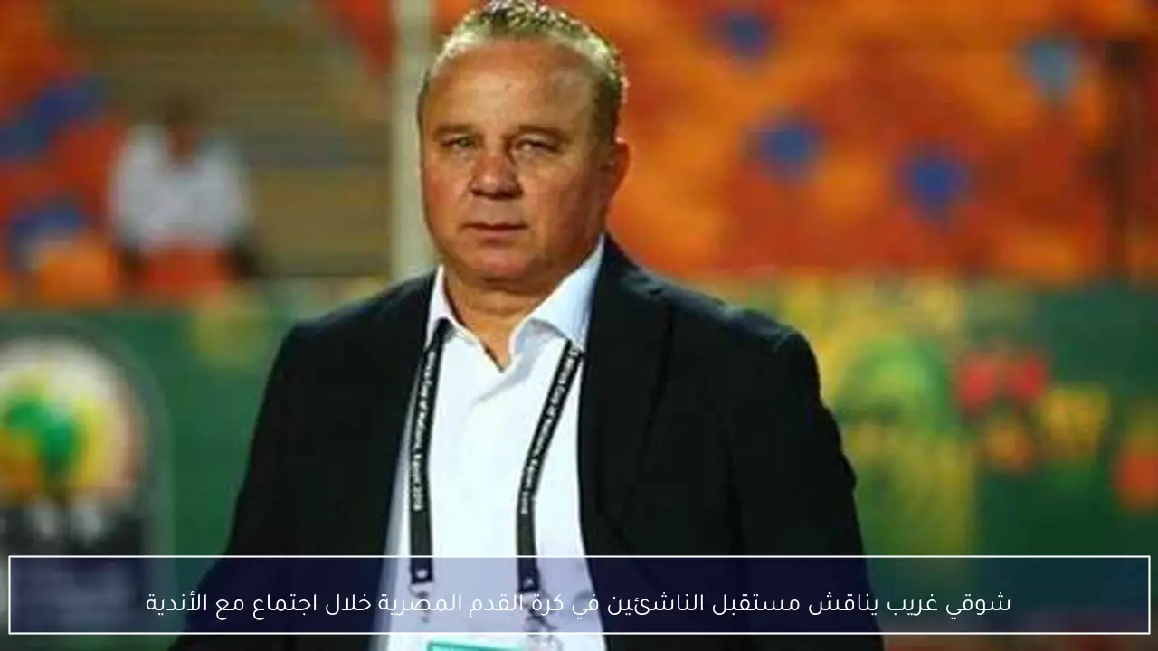 شوقي غريب يناقش مستقبل الناشئين في كرة القدم المصرية خلال اجتماع مع الأندية
