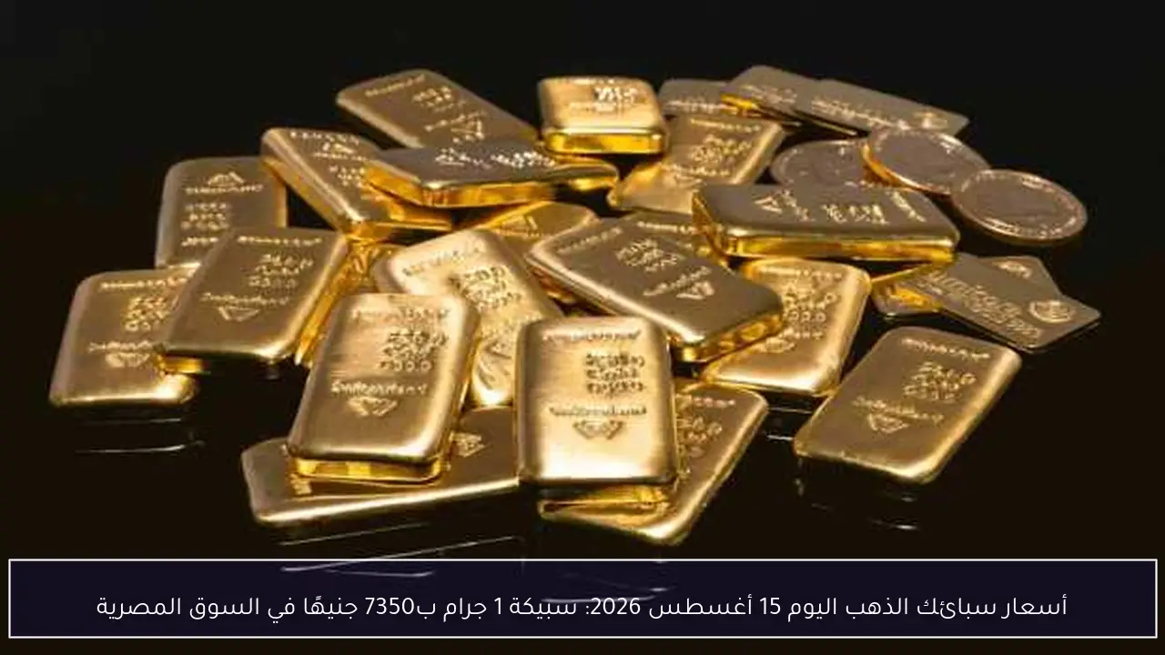 أسعار سبائك الذهب اليوم 15 أغسطس 2026: سبيكة 1 جرام ب7350 جنيهًا في السوق المصرية