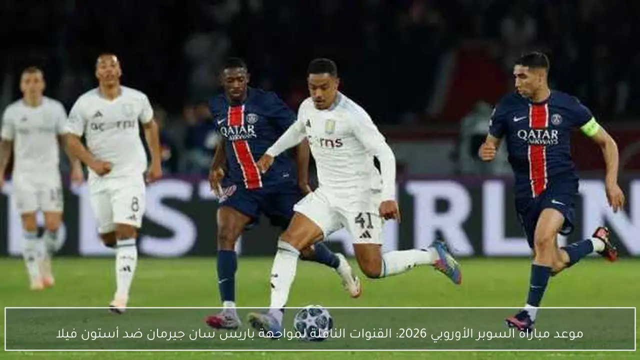 موعد مباراة السوبر الأوروبي 2026: القنوات الناقلة لمواجهة باريس سان جيرمان ضد أستون فيلا