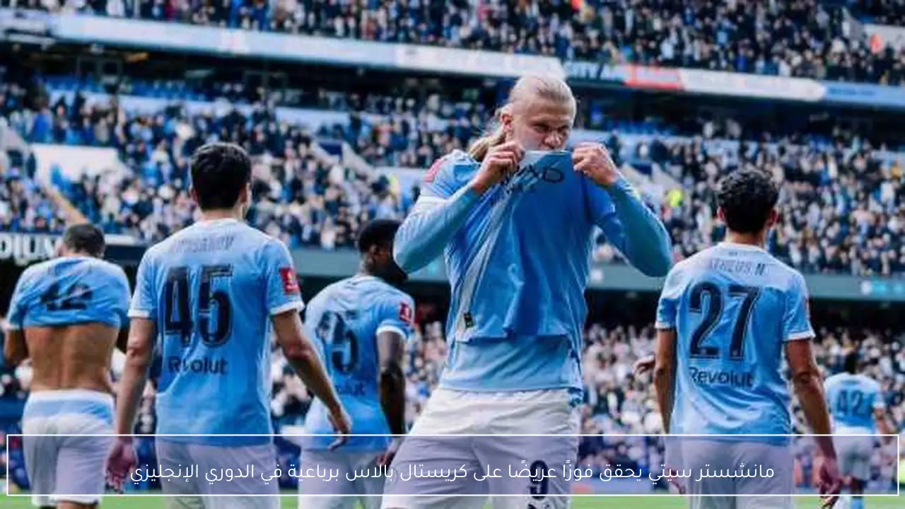 مانشستر سيتي يحقق فوزًا عريضًا على كريستال بالاس برباعية في الدوري الإنجليزي