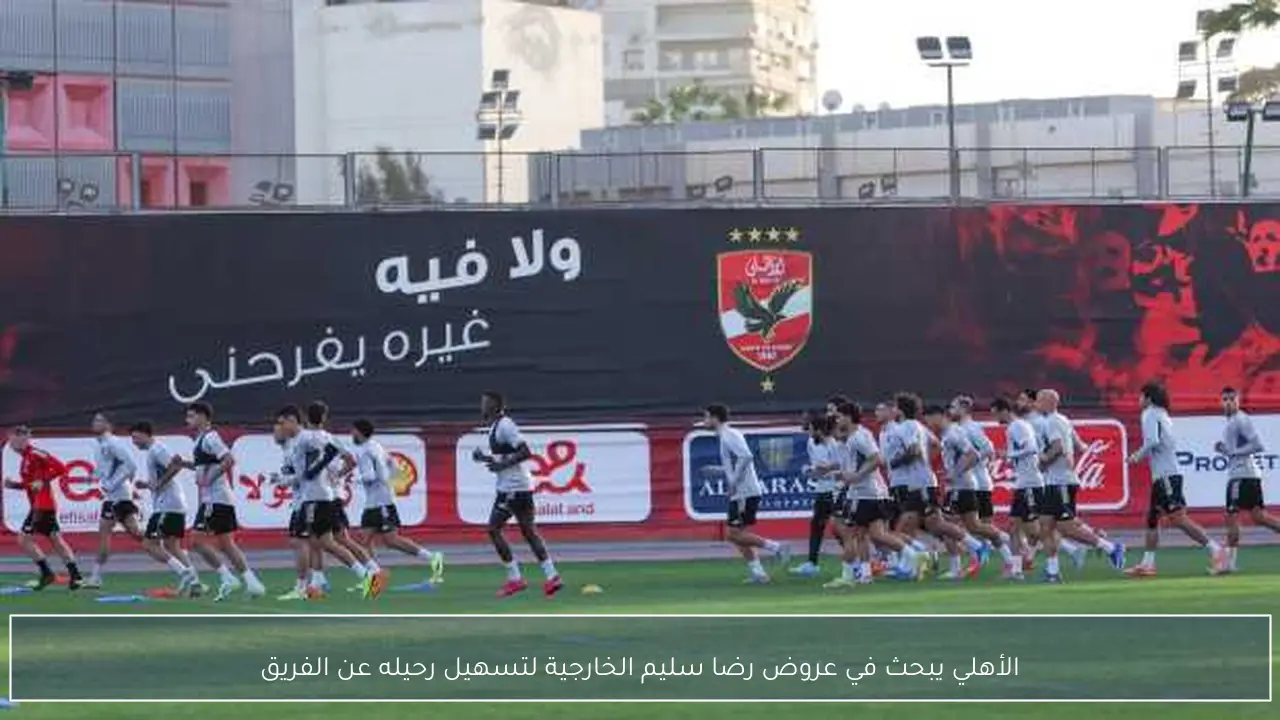 الأهلي يبحث في عروض رضا سليم الخارجية لتسهيل رحيله عن الفريق