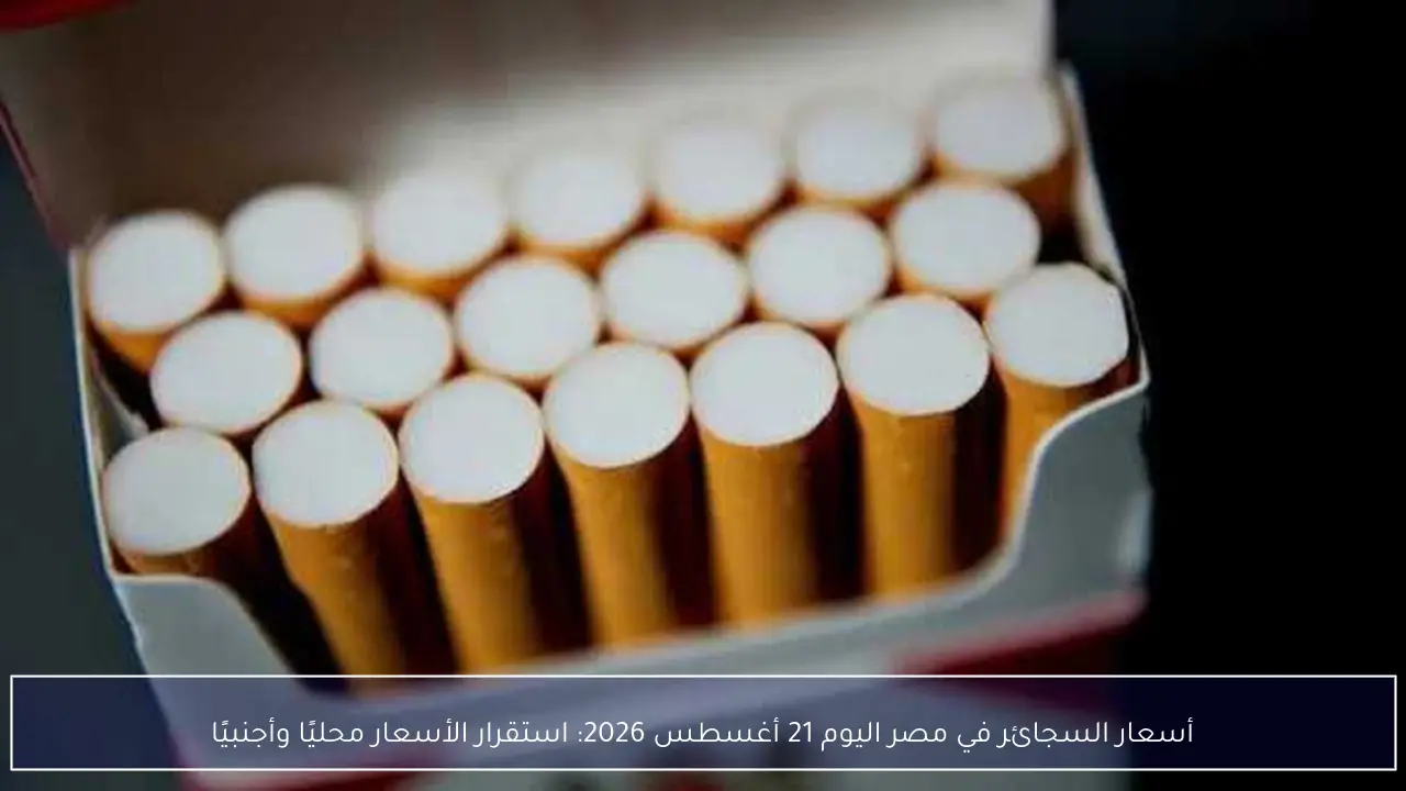 أسعار السجائر في مصر اليوم 21 أغسطس 2026: استقرار الأسعار محليًا وأجنبيًا