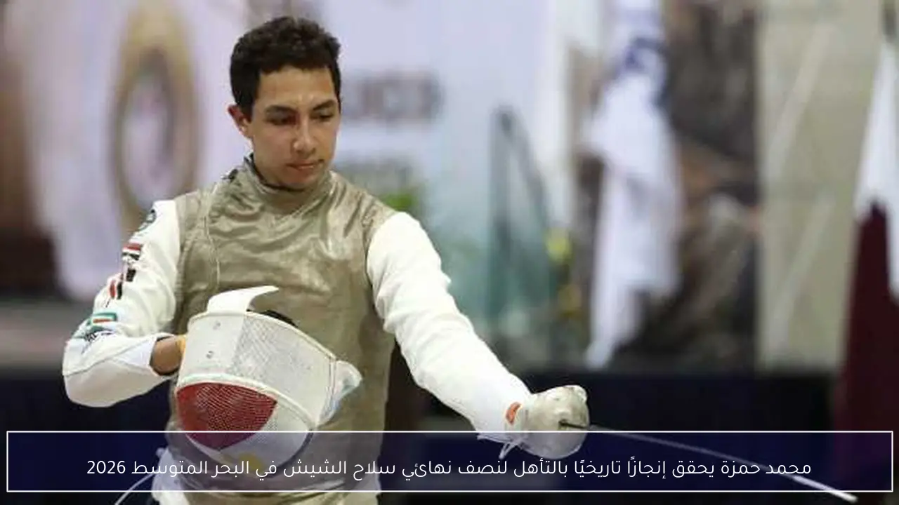 محمد حمزة يحقق إنجازًا تاريخيًا بالتأهل لنصف نهائي سلاح الشيش في البحر المتوسط 2026