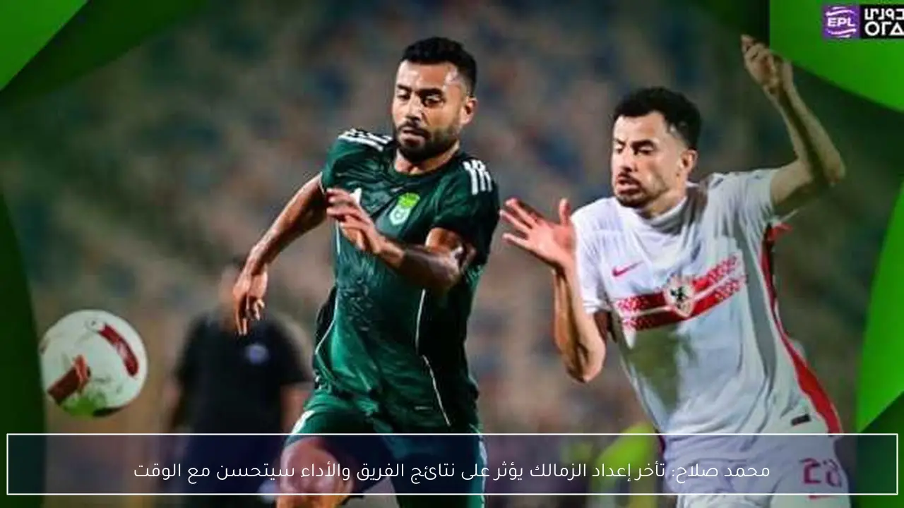 محمد صلاح: تأخر إعداد الزمالك يؤثر على نتائج الفريق والأداء سيتحسن مع الوقت