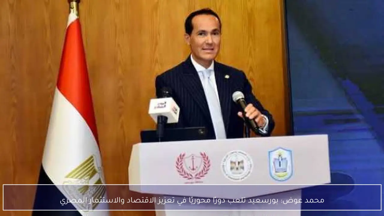 محمد عوض: بورسعيد تلعب دورًا محوريًا في تعزيز الاقتصاد والاستثمار المصري