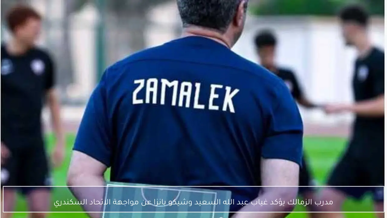 مدرب الزمالك يؤكد غياب عبد الله السعيد وشيكو بانزا عن مواجهة الاتحاد السكندري