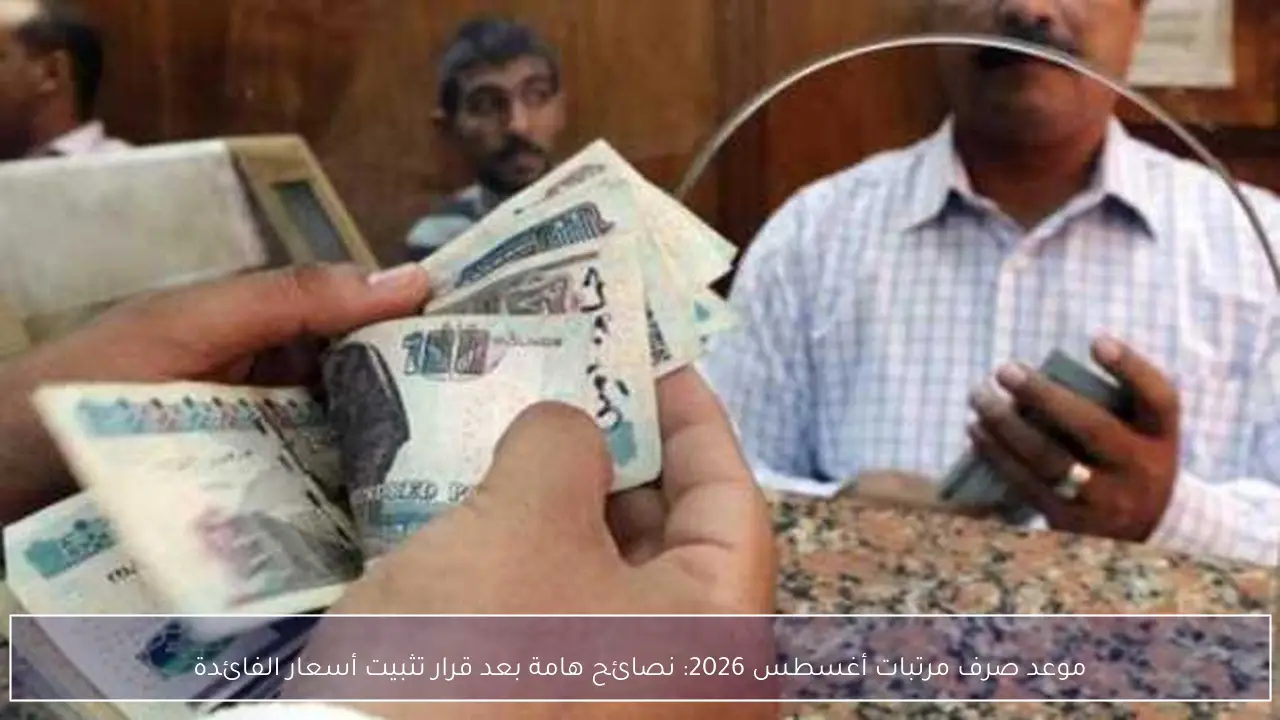 موعد صرف مرتبات أغسطس 2026: نصائح هامة بعد قرار تثبيت أسعار الفائدة