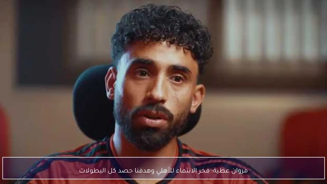 مروان عطية: فخر الانتماء للأهلي وهدفنا حصد كل البطولات