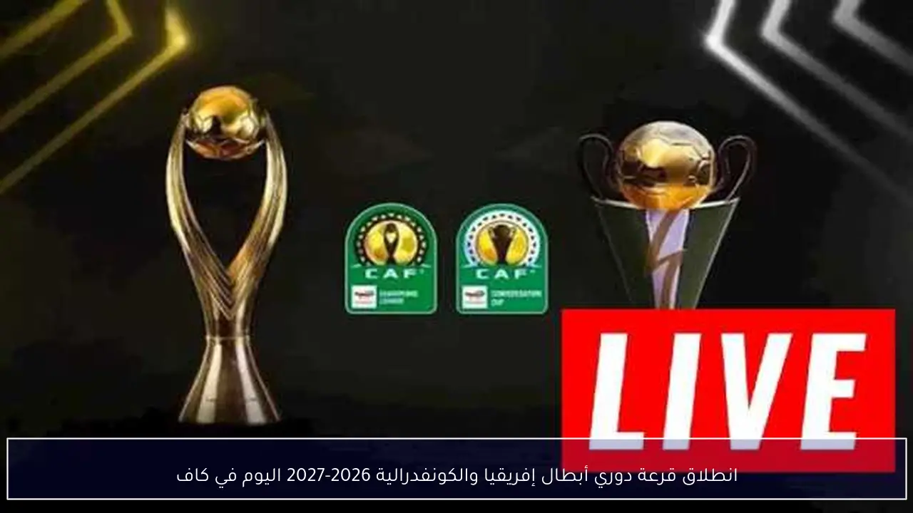 انطلاق قرعة دوري أبطال إفريقيا والكونفدرالية 2026-2027 اليوم في كاف