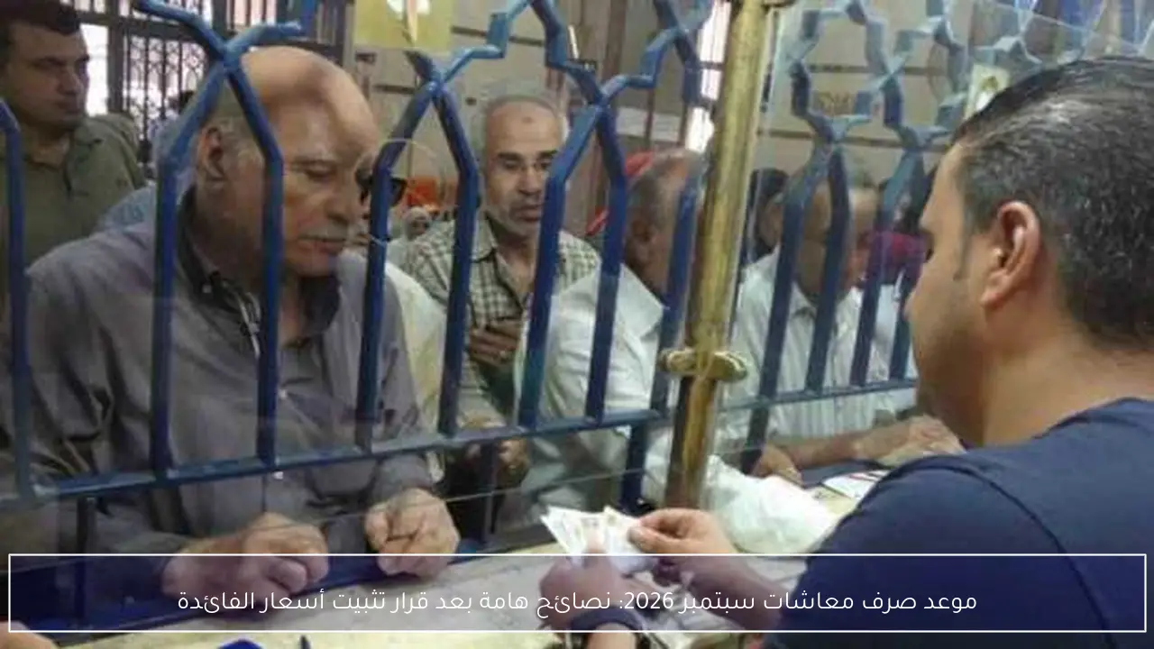 موعد صرف معاشات سبتمبر 2026: نصائح هامة بعد قرار تثبيت أسعار الفائدة