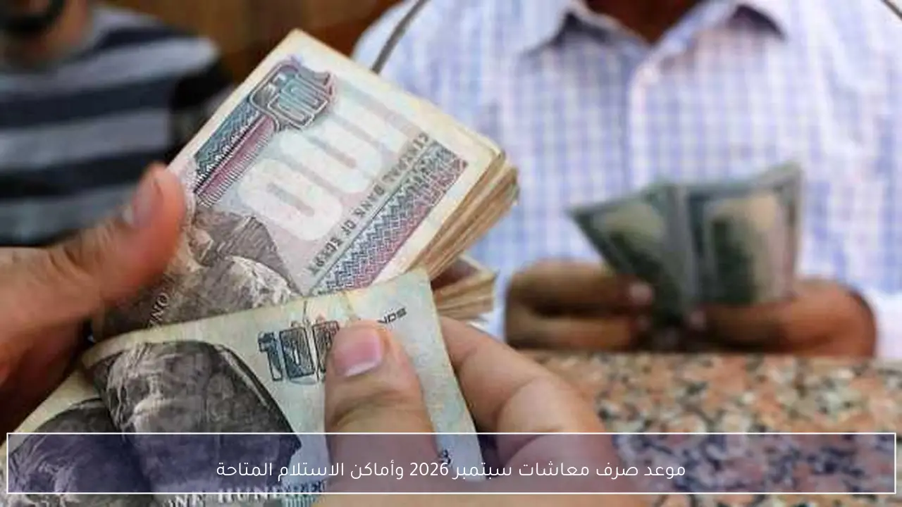 موعد صرف معاشات سبتمبر 2026 وأماكن الاستلام المتاحة