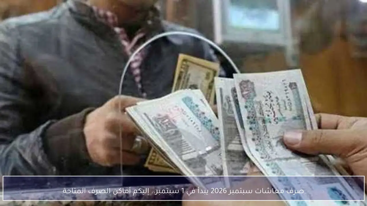 صرف معاشات سبتمبر 2026 يبدأ في 1 سبتمبر.. إليكم أماكن الصرف المتاحة
