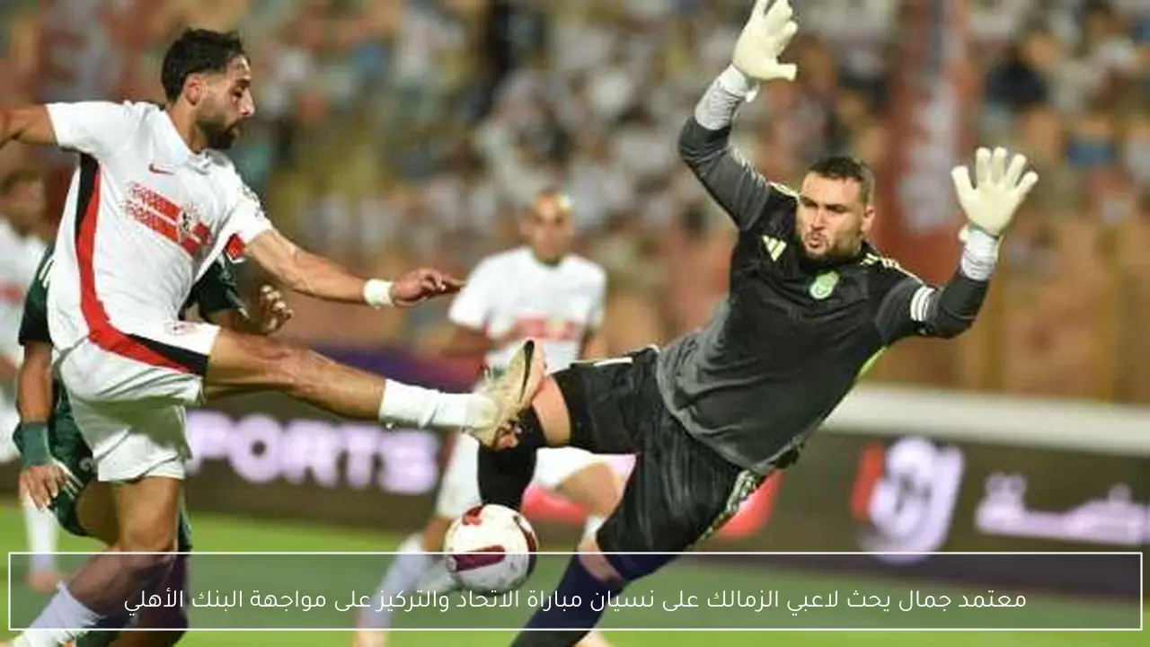 معتمد جمال يحث لاعبي الزمالك على نسيان مباراة الاتحاد والتركيز على مواجهة البنك الأهلي