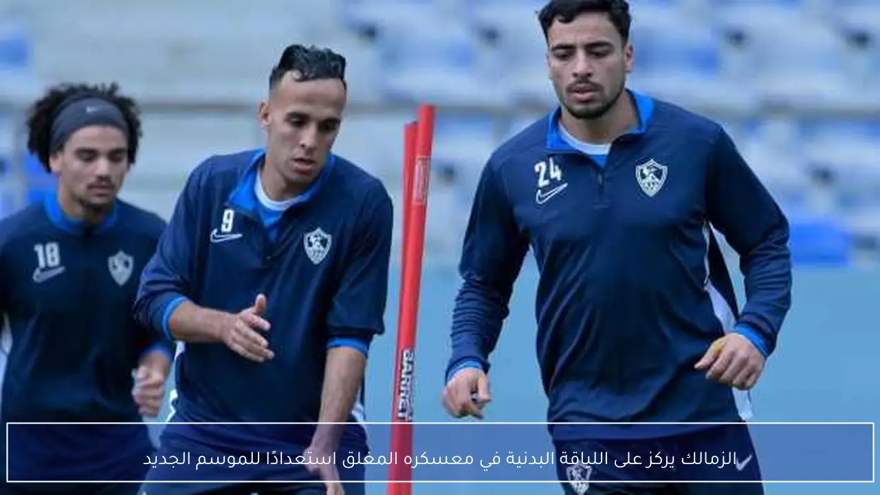 الزمالك يركز على اللياقة البدنية في معسكره المغلق استعدادًا للموسم الجديد