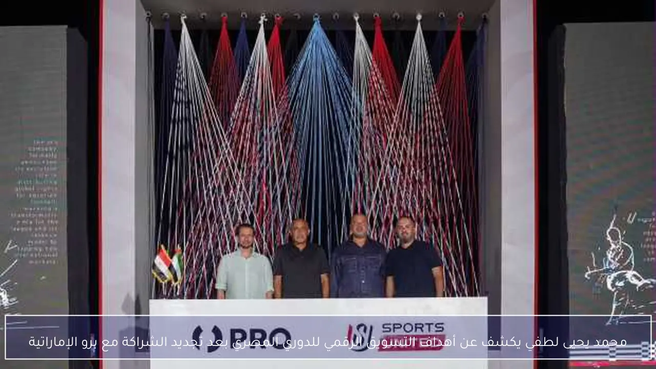 محمد يحيى لطفي يكشف عن أهداف التسويق الرقمي للدوري المصري بعد تجديد الشراكة مع برو الإماراتية