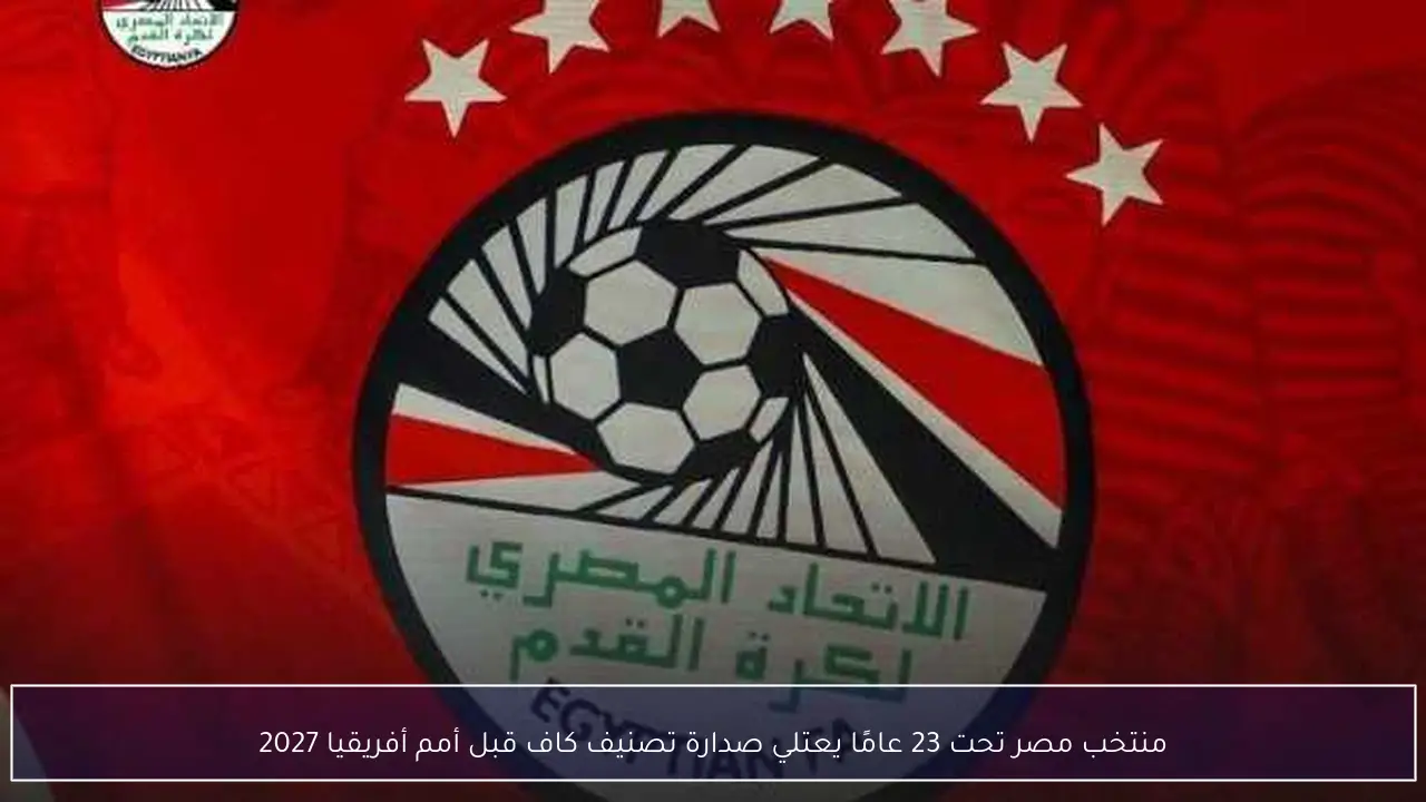 منتخب مصر تحت 23 عامًا يعتلي صدارة تصنيف كاف قبل أمم أفريقيا 2027