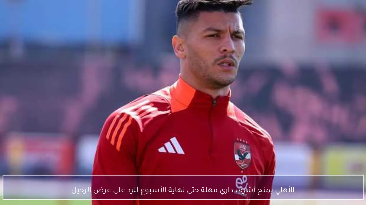 الأهلي يمنح أشرف داري مهلة حتى نهاية الأسبوع للرد على عرض الرحيل