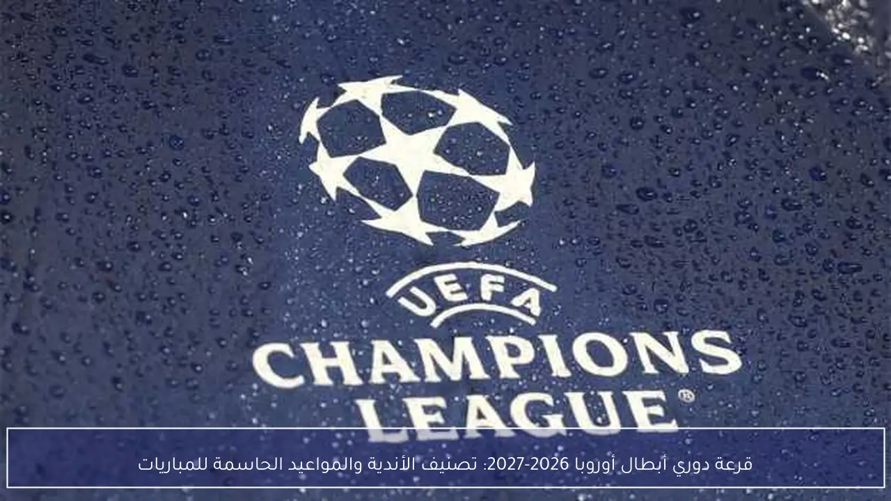 قرعة دوري أبطال أوروبا 2026-2027: تصنيف الأندية والمواعيد الحاسمة للمباريات