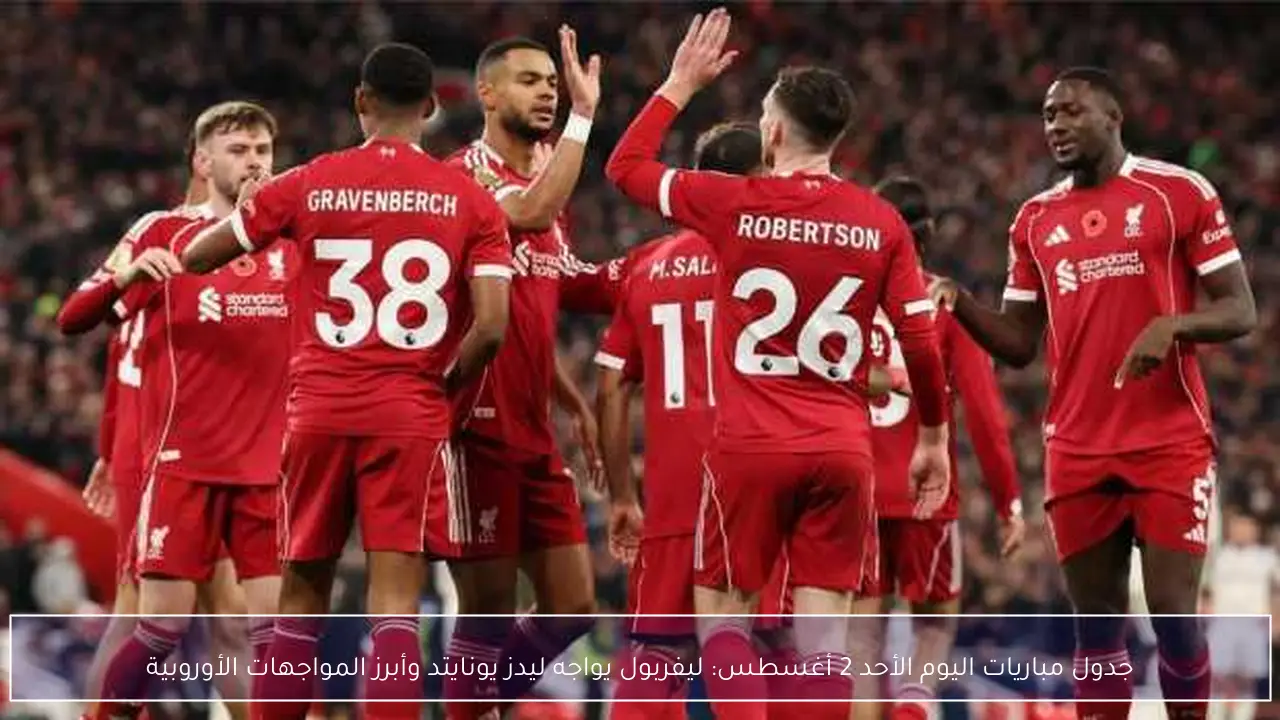 جدول مباريات اليوم الأحد 2 أغسطس: ليفربول يواجه ليدز يونايتد وأبرز المواجهات الأوروبية